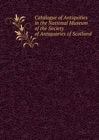 Catalogue of Antiquities in the National Museum of the Society of Antiquaries of Scotland