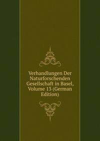 Verhandlungen Der Naturforschenden Gesellschaft in Basel, Volume 13 (German Edition)