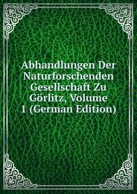 Abhandlungen Der Naturforschenden Gesellschaft Zu Gorlitz, Volume 1 (German Edition)