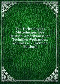 The Technologist: Mitteilungen Des Deutsch-Amerikanischen Techniker-Verbandes, Volumes 6-7 (German Edition)