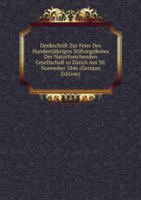 Denkschrift Zur Feier Des Hundertjahrigen Stiftungsfestes Der Naturforschenden Gesellschaft in Zurich Am 30.November 1846 (German Edition)
