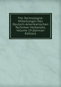 The Technologist: Mitteilungen Des Deutsch-Amerikanischen Techniker-Verbandes, Volume 19 (German Edition)