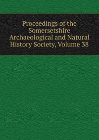 Proceedings of the Somersetshire Archaeological and Natural History Society, Volume 38