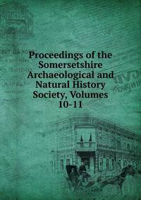 Proceedings of the Somersetshire Archaeological and Natural History Society, Volumes 10-11