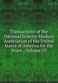 Transactions of the National Eclectic Medical Association of the United States of America for the Years ., Volume 23