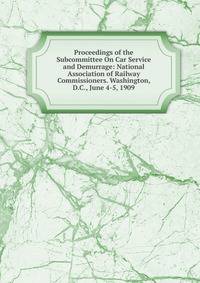 Proceedings of the Subcommittee On Car Service and Demurrage: National Association of Railway Commissioners. Washington, D.C., June 4-5, 1909