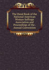 The Hand Book of the National American Woman Suffrage Association and Proceedings of the . Annual Convention
