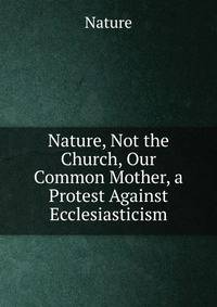 Nature, Not the Church, Our Common Mother, a Protest Against Ecclesiasticism