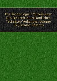 The Technologist: Mitteilungen Des Deutsch-Amerikanischen Techniker-Verbandes, Volume 13 (German Edition)