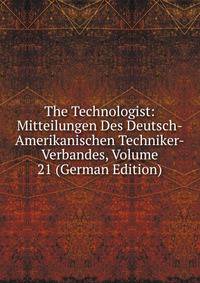 The Technologist: Mitteilungen Des Deutsch-Amerikanischen Techniker-Verbandes, Volume 21 (German Edition)