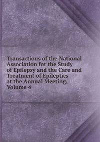 Transactions of the National Association for the Study of Epilepsy and the Care and Treatment of Epileptics at the Annual Meeting, Volume 4