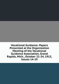 Vocational Guidance: Papers Presented at the Organization Meeting of the Vocational Guidance Association, Grand Rapids, Mich., October 21-24, 1913, Issues 14-19