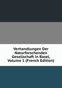 Verhandlungen Der Naturforschenden Gesellschaft in Basel, Volume 1 (French Edition)