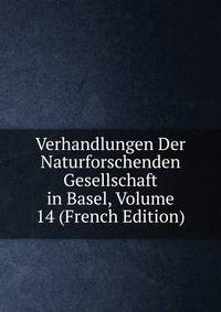 Verhandlungen Der Naturforschenden Gesellschaft in Basel, Volume 14 (French Edition)