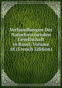 Verhandlungen Der Naturforschenden Gesellschaft in Basel, Volume 18 (French Edition)