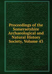 Proceedings of the Somersetshire Archaeological and Natural History Society, Volume 43