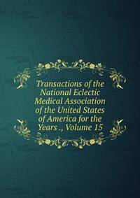 Transactions of the National Eclectic Medical Association of the United States of America for the Years ., Volume 15