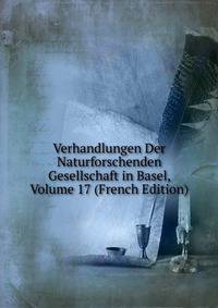 Verhandlungen Der Naturforschenden Gesellschaft in Basel, Volume 17 (French Edition)