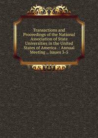 Transactions and Proceedings of the National Association of State Universities in the United States of America .: Annual Meeting ., Issues 3-5