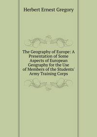 The Geography of Europe: A Presentation of Some Aspects of European Geography for the Use of Members of the Students' Army Training Corps