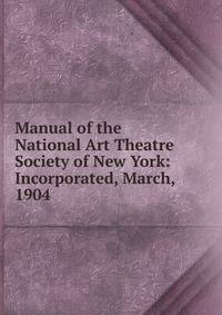 Manual of the National Art Theatre Society of New York: Incorporated, March, 1904