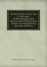 Festschrift Zur Feier Des 25 Jahrigen Stiftungstages Des Naturwissenschaftlichen Vereins Zu Magdeburg (German Edition)