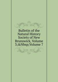 Bulletin of the Natural History Society of New Brunswick, Volume 3;&amp;Nbsp;Volume 7