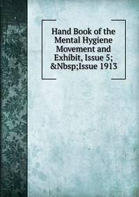 Hand Book of the Mental Hygiene Movement and Exhibit, Issue 5;&amp;Nbsp;Issue 1913