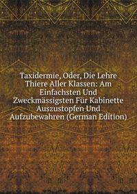 Taxidermie, Oder, Die Lehre Thiere Aller Klassen: Am Einfachsten Und Zweckmassigsten Fur Kabinette Auszustopfen Und Aufzubewahren (German Edition)