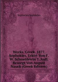 Works. Greek. 1877. Sophokles, Erklrt Von F.W. Schneidewin 7. Aufl. Besorgt Von August Nauck (Greek Edition)