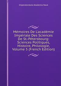 M?moires De L'acad?mie Imp?riale Des Sciences De St.-P?tersbourg: Sciences Politiques, Histoire, Philologie, Volume 5 (French Edition)