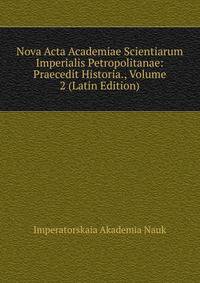 Nova Acta Academiae Scientiarum Imperialis Petropolitanae: Praecedit Historia., Volume 2 (Latin Edition)