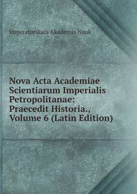 Nova Acta Academiae Scientiarum Imperialis Petropolitanae: Praecedit Historia., Volume 6 (Latin Edition)