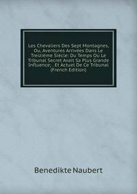 Les Chevaliers Des Sept Montagnes, Ou, Aventures Arrivees Dans Le Treizieme Siecle: Du Temps Ou Le Tribunal Secret Avait Sa Plus Grande Influence; . Et Actuel De Ce Tribunal (French Edition)