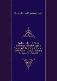 Archiv esky: ili, Stare Pisemne Pamatky eske I Moravske, Sebrane Z Archiv Domacich I Cizich, Volume 14 (Czech Edition)