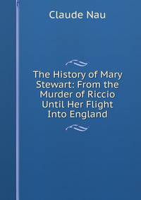The History of Mary Stewart: From the Murder of Riccio Until Her Flight Into England