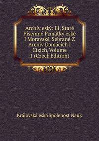 Archiv esky: ili, Stare Pisemne Pamatky eske I Moravske, Sebrane Z Archiv Domacich I Cizich, Volume 1 (Czech Edition)