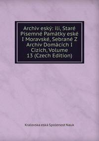 Archiv esky: ili, Stare Pisemne Pamatky eske I Moravske, Sebrane Z Archiv Domacich I Cizich, Volume 13 (Czech Edition)