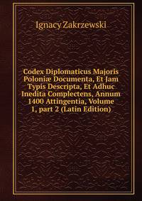 Codex Diplomaticus Majoris Poloni? Documenta, Et Jam Typis Descripta, Et Adhuc Inedita Complectens, Annum 1400 Attingentia, Volume 1, part 2 (Latin Edition)