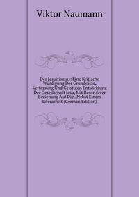 Der Jesuitismus: Eine Kritische Wurdigung Der Grundsatze, Verfassung Und Geistigen Entwicklung Der Gesellschaft Jesu, Mit Besonderer Beziehung Auf Die . Nebst Einem Literarhist (German Edition)