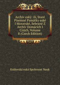 Archiv esky: ili, Stare Pisemne Pamatky eske I Moravske, Sebrane Z Archiv Domacich I Cizich, Volume 8 (Czech Edition)