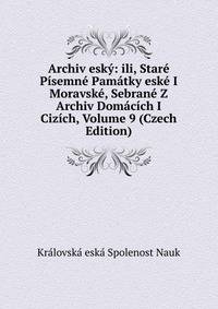 Archiv esky: ili, Stare Pisemne Pamatky eske I Moravske, Sebrane Z Archiv Domacich I Cizich, Volume 9 (Czech Edition)