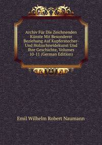 Archiv Fur Die Zeichnenden Kunste Mit Besonderer Beziehung Auf Kupferstecher- Und Holzschneidekunst Und Ihre Geschichte, Volumes 10-11 (German Edition)