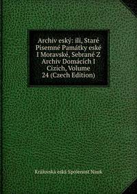 Archiv esky: ili, Stare Pisemne Pamatky eske I Moravske, Sebrane Z Archiv Domacich I Cizich, Volume 24 (Czech Edition)