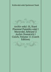 Archiv esky: ili, Stare Pisemne Pamatky eske I Moravske, Sebrane Z Archiv Domacich I Cizich, Volume 11 (Czech Edition)