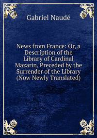 News from France: Or, a Description of the Library of Cardinal Mazarin, Preceded by the Surrender of the Library (Now Newly Translated)