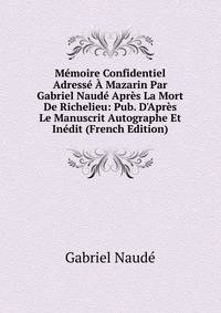 M?moire Confidentiel Adress? ? Mazarin Par Gabriel Naud? Apr?s La Mort De Richelieu: Pub. D'Apr?s Le Manuscrit Autographe Et In?dit (French Edition)
