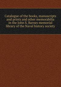 Catalogue of the books, manuscripts and prints and other memorabilia in the John S. Barnes memorial library of the Naval history society