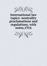 International law topics: neutrality proclamations and regulations, with notes,1916