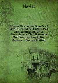 R?sum? Des Le?ons Donn?es ? L'?cole Des Ponts Et Chauss?es, Sur L'application De La M?canique ? L'?tablissement Des Constructions Et Des Machines . (French Edition)
